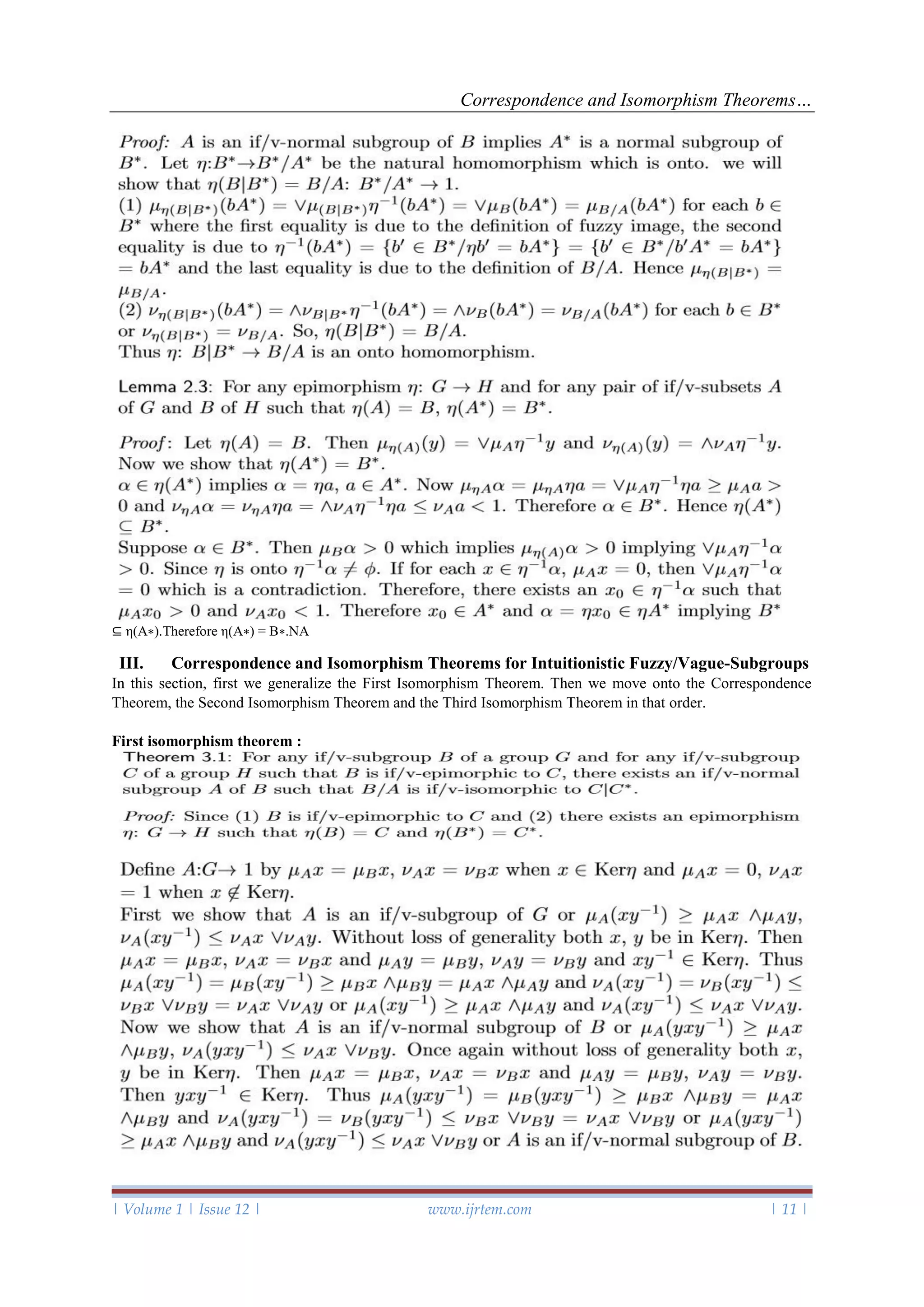 Correspondence and Isomorphism Theorems…
| Volume 1 | Issue 12 | www.ijrtem.com | 11 |
⊆ η(A∗).Therefore η(A∗) = B∗.NA
III. Correspondence and Isomorphism Theorems for Intuitionistic Fuzzy/Vague-Subgroups
In this section, first we generalize the First Isomorphism Theorem. Then we move onto the Correspondence
Theorem, the Second Isomorphism Theorem and the Third Isomorphism Theorem in that order.
First isomorphism theorem :
 