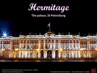 Hermitage
                                                           The palace, St Petersburg




All rights reserved. Rights belong to their respective owners. Available
free for non-commercial and personal use.                                  First created 9 Jun 2012. Version 1.1 - 20 Jun 2012. Jerry Tse. London.
 