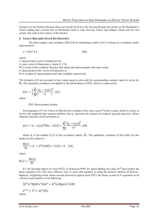 Metric Projections in State Estimation in Electric Power Systems

because it is the shortest distance that a car would t ravel in a city mov ing through the streets , as the Manhattan’s
streets (taking into account that in Manhattan there is only one-way streets and oblique streets and the real
streets only exist in the corners of the blocks).

3. LEAS T-SQUARES STATE ES TIMATION
       The least-squares state estimator [20]-[23] for alternating current (AC) is based on a nonlinear model
measurements



where:
 : measurement vector of dimension ,
 : state vector of dimension n, where          ,
     :vector of the nonlinear function that relates the measurements with state vector,
 : measurement error vector of dimension m,
     : nu mber of measurements and state variables respectively.

The elements of are assumed to have mean equal to zero and the corresponding variance matrix is given by
  . The optimality conditions are applied to the performance of , which is expressed by




where:

              : Measurement residue.

   Fro m equation (17) we’ll have to find the best estimate of the state vector of the system, wh ich it consist to
resolve the weighted least squares problem, that is, min imize the amount of residuals squared measures, whose
objective function can be rewritten as:




  where     is the element          of the covariance matrix,      . The optimality condition of first order for this
model can be written as:




where




    It’s the Jacobian matrix of vector     , of dimension   . It's about finding the value of that satisfies the
linear equation (19). The most effective way to solve this equation is using the iterative method of Newton -
Raphson. Neglecting terms where second derivatives appear fro m        , the linear system of equations to be
solved at each iteration is the following:




where:



www.theijes.com                                              The IJES                                        Page 13
 