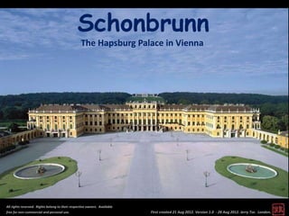 Schonbrunn
                                                  The Hapsburg Palace in Vienna




All rights reserved. Rights belong to their respective owners. Available
free for non-commercial and personal use.                                  First created 21 Aug 2012. Version 1.0 - 28 Aug 2012. Jerry Tse. London.
 