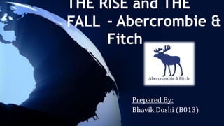 THE RISE and THE
FALL
Prepared By:
Bhavik Doshi (B013)
- Abercrombie &
Fitch
 