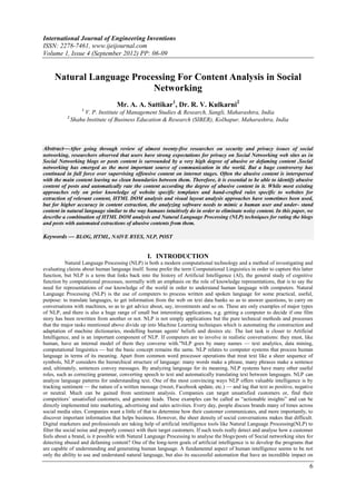International Journal of Engineering Inventions
ISSN: 2278-7461, www.ijeijournal.com
Volume 1, Issue 4 (September 2012) PP: 06-09


     Natural Language Processing For Content Analysis in Social
                           Networking
                                  Mr. A. A. Sattikar1, Dr. R. V. Kulkarni2
                   1
                    V. P. Institute of Management Studies & Research, Sangli, Maharashtra, India
           2
               Shahu Institute of Business Education & Research (SIBER), Kolhapur, Maharashtra, India



Abstract––After going through review of almost twenty-five researches on security and privacy issues of social
networking, researchers observed that users have strong expectations for privacy on Social Networking web sites as in
Social Networking blogs or posts content is surrounded by a very high degree of abusive or defaming content .Social
networking has emerged as the most important source of communication in the world. But a huge controversy has
continued in full force over supervising offensive content on internet stages. Often the abusive content is interspersed
with the main content leaving no clean boundaries between them. Therefore, it is essential to be able to identify abusive
content of posts and automatically rate the content according the degree of abusive content in it. While most existing
approaches rely on prior knowledge of website specific templates and hand-crafted rules specific to websites for
extraction of relevant content, HTML DOM analysis and visual layout analysis approaches have sometimes been used,
but for higher accuracy in content extraction, the analyzing software needs to mimic a human user and under- stand
content in natural language similar to the way humans intuitively do in order to eliminate noisy content. In this paper, we
describe a combination of HTML DOM analysis and Natural Language Processing (NLP) techniques for rating the blogs
and posts with automated extractions of abusive contents from them.

Keywords –– BLOG, HTML, NAIVE BYES, NLP, POST


                                                 I. INTRODUCTION
            Natural Language Processing (NLP) is both a modern computational technology and a method of investigating and
evaluating claims about human language itself. Some prefer the term Computational Linguistics in order to capture this latter
function, but NLP is a term that links back into the history of Artificial Intelligence (AI), the general study of cognitive
function by computational processes, normally with an emphasis on the role of knowledge representations, that is to say the
need for representations of our knowledge of the world in order to understand human language with computers. Natural
Language Processing (NLP) is the use of computers to process written and spoken language for some practical, useful,
purpose: to translate languages, to get information from the web on text data banks so as to answer questions, to carry on
conversations with machines, so as to get advice about, say, investments and so on. These are only examples of major types
of NLP, and there is also a huge range of small but interesting applications, e.g. getting a computer to decide if one film
story has been rewritten from another or not. NLP is not simply applications but the pure technical methods and processes
that the major tasks mentioned above divide up into Machine Learning techniques which is automating the construction and
adaptation of machine dictionaries, modelling human agents' beliefs and desires etc. The last task is closer to Artificial
Intelligence, and is an important component of NLP. If computers are to involve in realistic conversations: they must, like
human, have an internal model of them they converse with."NLP goes by many names — text analytics, data mining,
computational linguistics — but the basic concept remains the same. NLP relates to computer systems that process human
language in terms of its meaning. Apart from common word processor operations that treat text like a sheer sequence of
symbols, NLP considers the hierarchical structure of language: many words make a phrase, many phrases make a sentence
and, ultimately, sentences convey messages. By analyzing language for its meaning, NLP systems have many other useful
roles, such as correcting grammar, converting speech to text and automatically translating text between languages. NLP can
analyze language patterns for understanding text. One of the most convincing ways NLP offers valuable intelligence is by
tracking sentiment — the nature of a written message (tweet, Facebook update, etc.) — and tag that text as positive, negative
or neutral. Much can be gained from sentiment analysis. Companies can target unsatisfied customers or, find their
competitors’ unsatisfied customers, and generate leads. These examples can be called as ―actionable insights‖ and can be
directly implemented into marketing, advertising and sales activities. Every day, people discuss brands many of times across
social media sites. Companies want a little of that to determine how their customer communicates, and more importantly, to
discover important information that helps business. However, the sheer density of social conversations makes that difficult.
Digital marketers and professionals are taking help of artificial intelligence tools like Natural Language Processing(NLP) to
filter the social noise and properly connect with their target customers. If such tools really detect and analyse how a customer
feels about a brand, is it possible with Natural Language Processing to analyse the blogs/posts of Social networking sites for
detecting abused and defaming content? One of the long-term goals of artificial intelligence is to develop the programs that
are capable of understanding and generating human language. A fundamental aspect of human intelligence seems to be not
only the ability to use and understand natural language, but also its successful automation that have an incredible impact on

                                                                                                                              6
 