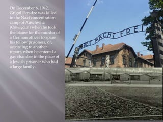 On December 6, 1942,
Grigol Peradze was killed
in the Nazi concentration
camp of Auschwitz
(Oświęcim) when he took
the blame for the murder of
a German officer to spare
his fellow prisoners, or,
according to another
report, when he entered a
gas-chamber in the place of
a Jewish prisoner who had
a large family.
 