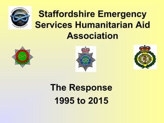 Staffordshire Emergency
Services Humanitarian Aid
Association
The Response
1995 to 2015
 