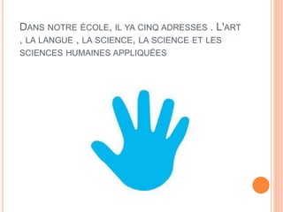 DANS NOTRE ÉCOLE, IL YA CINQ ADRESSES . L'ART
, LA LANGUE , LA SCIENCE, LA SCIENCE ET LES
SCIENCES HUMAINES APPLIQUÉES