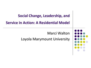 Social Change, Leadership, and
Service in Action: A Residential Model
Marci Walton
Loyola Marymount University
 