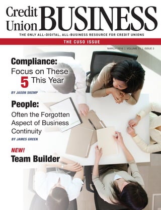 MARCH 2016 | VOLUME 11 | ISSUE 3
THE C US O I S S UE
People:
Often the Forgotten
Aspect of Business
Continuity
BY JAMES GREEN
NEW!
Team Builder
Compliance:
Focus on These
5This Year
BY JASON SKEMP
THE ONLY ALL-DIGITAL, ALL-BUSINESS RESOURCE FOR CREDIT UNIONS
 