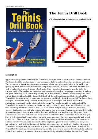 The Tennis Drill Book
The Tennis Drill Book
Click button below to download or read this book
Description
appreciate writing eBooks download The Tennis Drill Book pdf for quite a few reasons. eBooks download
The Tennis Drill Book pdf are large writing assignments that writers love to get their producing teeth into,
They are simple to format since there arent any paper website page concerns to bother with, and they are
speedy to publish which leaves more time for composing|download The Tennis Drill Book pdf But if you
wish to make a lot of money being an e-book writer Then you definately require to have the ability to
generate rapidly. The quicker you can deliver an e book the a lot quicker you can start promoting it, and you
can go on advertising it For some time providing the content material is updated. Even fiction guides could
get out-dated often|download The Tennis Drill Book pdf So youll want to create eBooks download The
Tennis Drill Book pdf quickly if you would like gain your dwelling by doing this|download The Tennis Drill
Book pdf The very first thing You must do with any book is investigate your matter. Even fiction
publications occasionally need a bit of study to be certain They can be factually correct|download The
Tennis Drill Book pdf Research can be carried out rapidly on-line. In recent times most libraries now have
their reference publications on-line as well. Just Make certain that you dont get distracted by Internet
websites that look fascinating but havent any relevance in your investigate. Continue to be focused. Set aside
an amount of time for investigation and like that, You will be less distracted by rather things you locate
online because your time and effort will likely be restricted|download The Tennis Drill Book pdf Next you
have to define your eBook completely so you know just what exactly facts you are going to be such as and
in what order. Then its time to commence crafting. In the event youve investigated more than enough and
outlined correctly, the particular creating should be simple and quickly to do as youll have so many notes
and outlines to check with, furthermore all the data will be contemporary inside your intellect| download The
Tennis Drill Book pdf Next you might want to generate income out of your e-book|eBooks download The
Tennis Drill Book pdf are written for different factors. The most obvious reason will be to market it and earn
a living. And while this is a wonderful strategy to earn a living producing eBooks download The Tennis
 