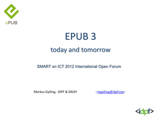 EPUB 3
          today and tomorrow

  SMART on ICT 2012 International Open Forum




Markus Gylling, IDPF & DAISY   <mgylling@idpf.org>
 