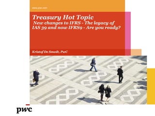 Treasury Hot Topic New changes to IFRS - The legacy of IAS 39 and now IFRS9 - Are you ready?,[object Object],www.pwc.com,[object Object],Kristof De Smedt, PwC,[object Object]