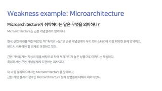 Weakness example: Microarchitecture
Microarchitecture가 취약하다는 말은 무엇을 의미하나?
Microarchitecture는 근본 개념설계의 영역이다.
한국 산업 미래를 위한 제언인 책 “축적의 시간”은 근본 개념설계가 우리 인더스터리에 가장 취약한 문제 영역이고,
반드시 극복해야 할 과제로 규정하고 있다.
근본 개념설계는 지성의 힘을 바탕으로 하며 부가가치가 높은 상품으로 이어지는 핵심이다.
퓨리오사는 근본 개념설계에 도전하는 회사이다.
이 다음 슬라이드에서는 Microarchitecture를 정의하고,
근본 개념 설계의 정수인 Microarchitecture 설계 방법론에 대해서 이야기한다.
 