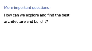 More important questions
How can we explore and find the best
architecture and build it?
 