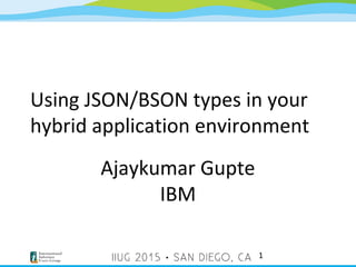 Using JSON/BSON types in your
hybrid application environment
Ajaykumar Gupte
IBM
1
 