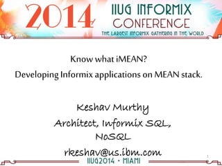 Knowwhat iMEAN?
DevelopingInformixapplications on MEANstack.
Keshav Murthy
Architect, Informix SQL,
NoSQL
rkeshav@us.ibm.com 1
 