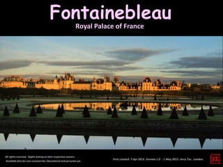 First created 7 Apr 2015. Version 1.0 - 1 May 2015. Jerry Tse. London.
Fontainebleau
All rights reserved. Rights belong to their respective owners.
Available free for non-commercial, Educational and personal use.
Royal Palace of France
 