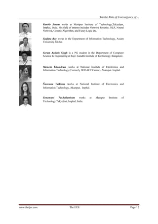 On the Rate of Convergence of…
Ranbir Soram works at Manipur Institute of Technology,Takyelpat,
Imphal, India. His field of interest includes Network Security, NLP, Neural
Network, Genetic Algorithm, and Fuzzy Logic etc.
Sudipta Roy works in the Department of Information Technology, Assam
University Silchar.

Soram Rakesh Singh is a PG student in the Department of Computer
Science & Engineering at Rajiv Gandhi Institute of Technology, Bangalore.

Memeta Khomdram works at National Institute of Electronics and
Information Technology (Formerly DOEACC Centre), Akampat, Imphal.

Swavana Yaikhom works at National Institute of Electronics and
Information Technology, Akampat, Imphal.

Sonamani
Takhellambam
works
Technology,Takyelpat, Imphal, India.

www.theijes.com

The IJES

at

Manipur

Institute

of

Page 12

 