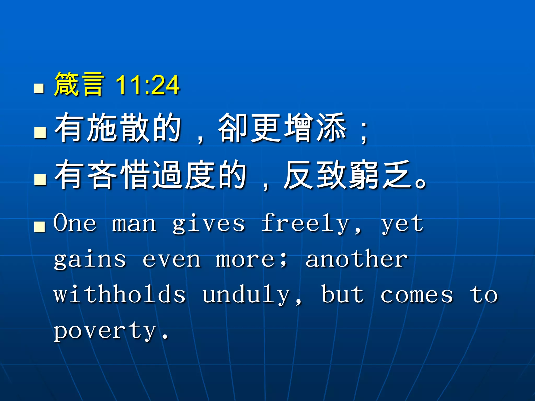   箴言 11:24
 有施散的，卻更增添；
 有吝惜過度的，反致窮乏。

   One man gives freely, yet
    gains even more; another
    withholds unduly, but comes to
    poverty.
 