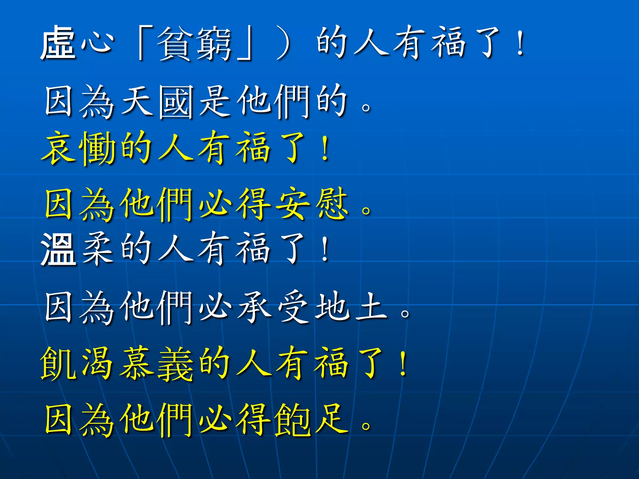 虛心「貧窮」）的人有福了！
因為天國是他們的。
哀慟的人有福了！
因為他們必得安慰。
溫柔的人有福了！
因為他們必承受地土。
飢渴慕義的人有福了！
因為他們必得飽足。
 
