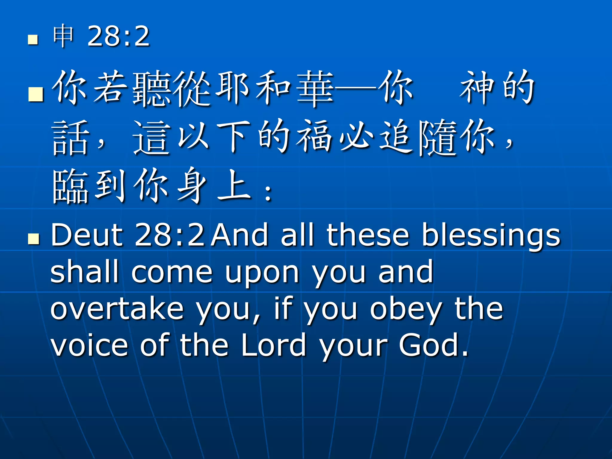   申 28:2

   你若聽從耶和華─你 神的
    話，這以下的福必追隨你，
    臨到你身上：
   Deut 28:2 And all these blessings
    shall come upon you and
    overtake you, if you obey the
    voice of the Lord your God.
 