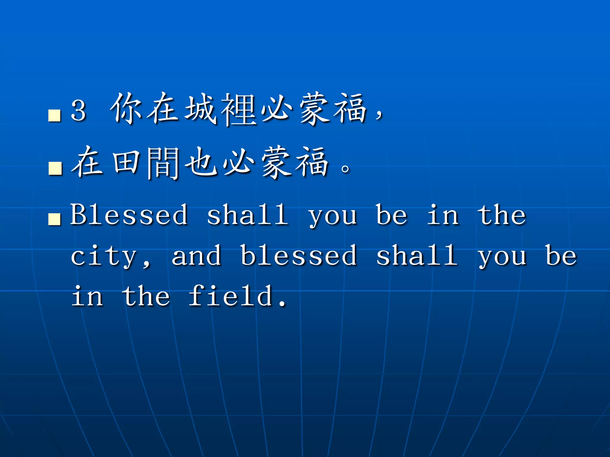    3 你在城裡必蒙福，
   在田間也必蒙福。
   Blessed shall you be in the
    city, and blessed shall you be
    in the field.
 