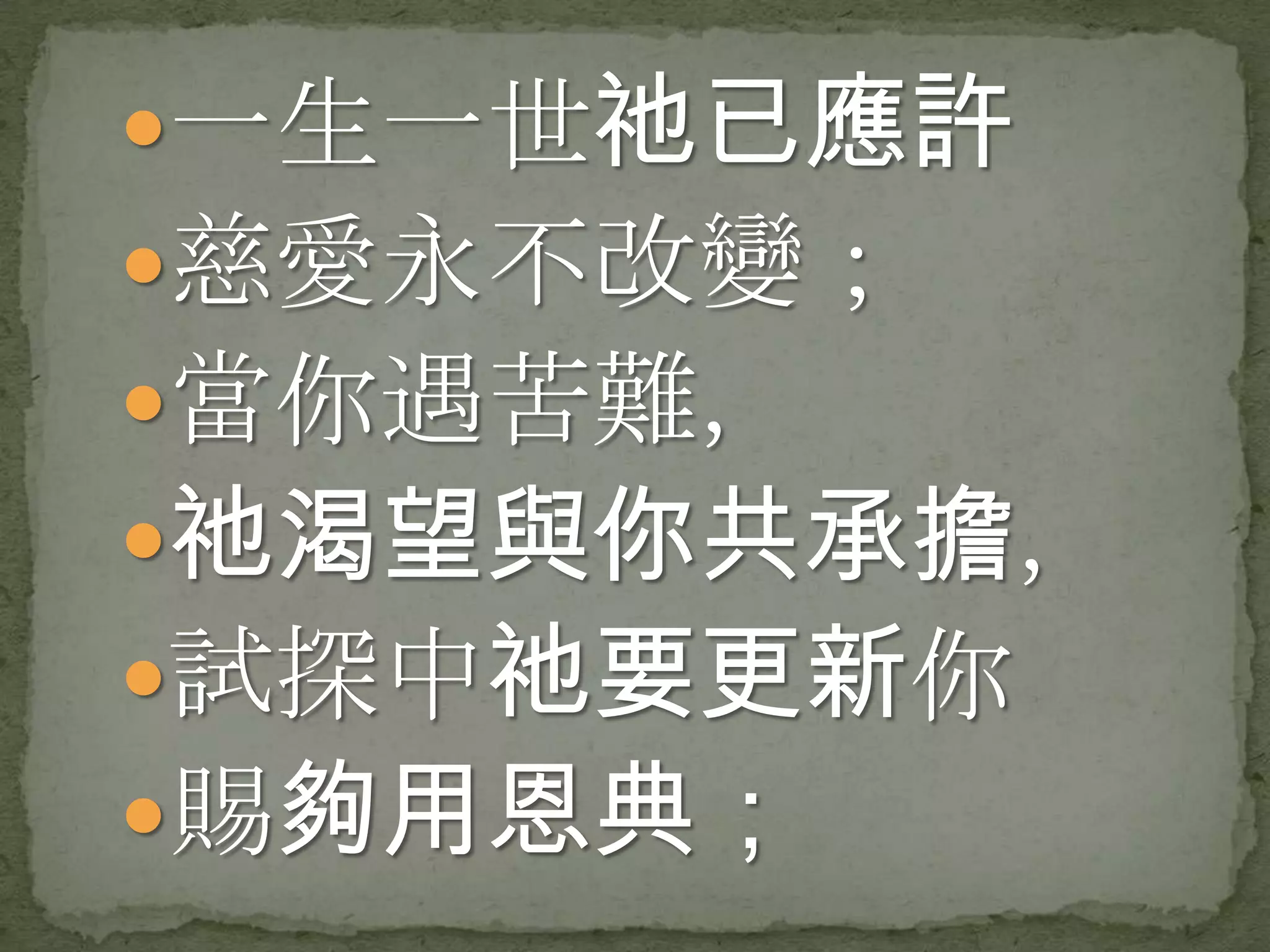 一生一世祂已應許
慈愛永不改變；
當你遇苦難，
祂渴望與你共承擔，
試探中祂要更新你
賜夠用恩典；
 