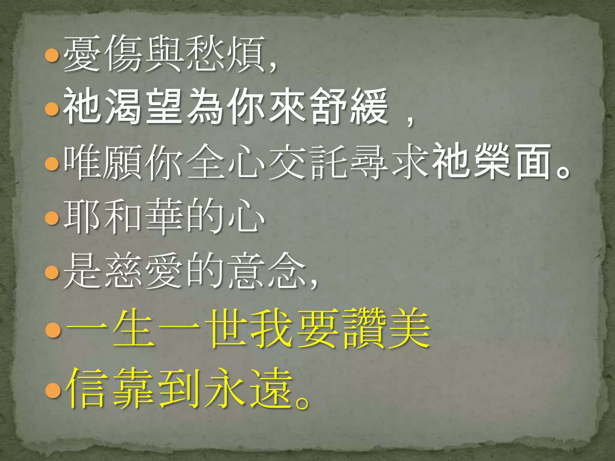 憂傷與愁煩，
祂渴望為你來舒緩，
唯願你全心交託尋求祂榮面。
耶和華的心
是慈愛的意念，
一生一世我要讚美
信靠到永遠。
 