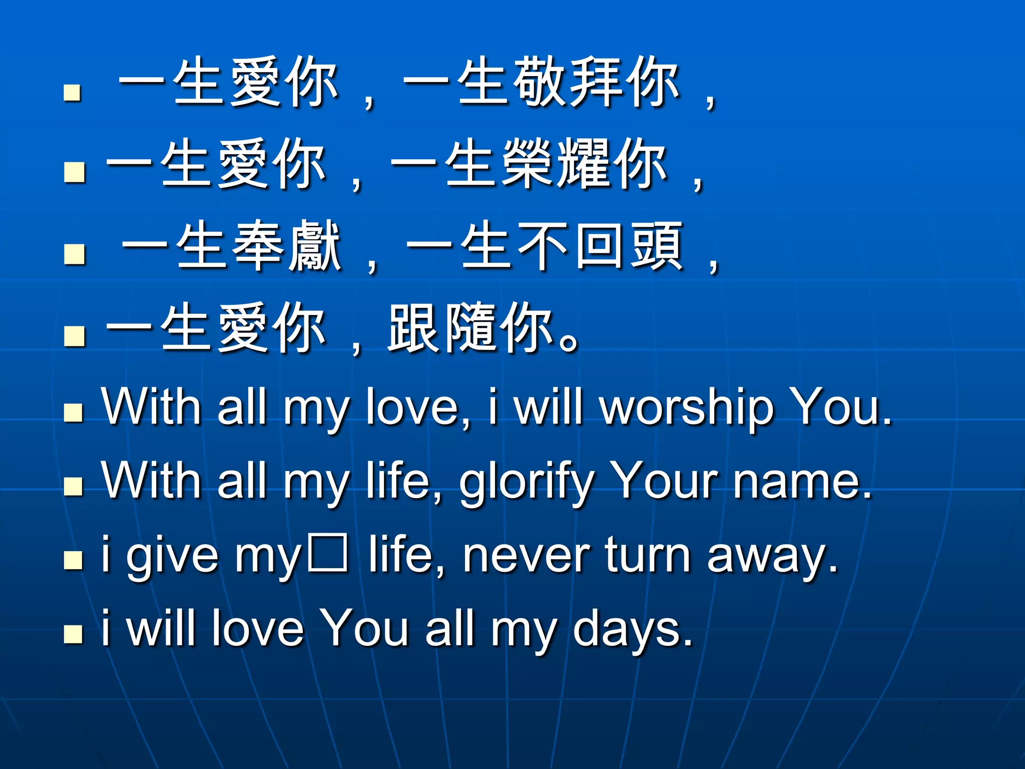  一生愛你，一生敬拜你，
 一生愛你，一生榮耀你，

 一生奉獻，一生不回頭，

 一生愛你，跟隨你。

   With all my love, i will worship You.
   With all my life, glorify Your name.
   i give my﻿ life, never turn away.
   i will love You all my days.
 