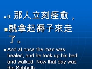  那人立刻痊愈，
    9

就拿起褥子來走
 了。
   And at once the man was
    healed, and he took up his bed
    and walked. Now that day was
 