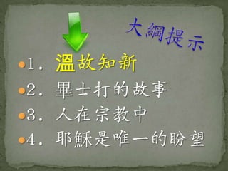 1.   溫故知新
2. 畢士打的故事
3. 人在宗教中
4. 耶穌是唯一的盼望
 