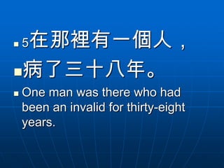 在那裡有一個人，
    5

病了三十八年。
   One man was there who had
    been an invalid for thirty-eight
    years.
 