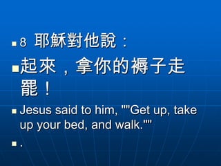    8   耶穌對他說：
   起來，拿你的褥子走
    罷！
Jesus said to him, ""Get up, take
 up your bed, and walk.""
.
 