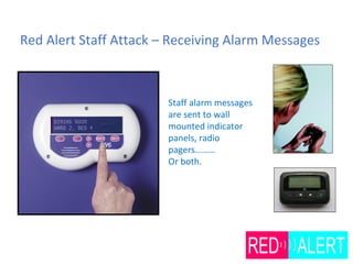 Red Alert Staff Attack – Receiving Alarm Messages
Staff alarm messages
are sent to wall
mounted indicator
panels, radio
pagers………
Or both.
 