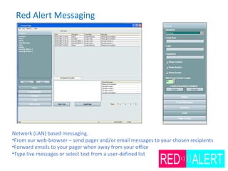 Red Alert Messaging
Network (LAN) based messaging.
•From our web-browser – send pager and/or email messages to your chosen recipients
•Forward emails to your pager when away from your office
•Type live messages or select text from a user-defined list
 