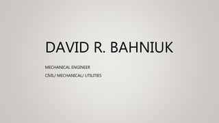 DAVID R. BAHNIUK
MECHANICAL ENGINEER
CIVIL/ MECHANICAL/ UTILITIES
 