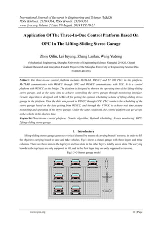 International Journal of Research in Engineering and Science (IJRES)
ISSN (Online): 2320-9364, ISSN (Print): 2320-9356
www.ijres.org Volume 2 Issue 8 ǁAugust. 2014 ǁPP.10-21
www.ijres.org 10 | Page
Application Of The Three-In-One Control Platform Based On
OPC In The Lifting-Sliding Stereo Garage
Zhou Qilin, Lei Juyang, Zhang Lanlan, Wang Yudong
(Mechanical Engineering, Shanghai University of Engineering Science, Shanghai 201620, China)
Graduate Research and Innovation Funded Project of the Shanghai University of Engineering Science (No.
E109031401028)
Abtract: The three-in-one control platform includes MATLAB, WINCC and S7 300 PLC. In the platform,
MATLAB communicates with WINCC through OPC and WINCC communicates with PLC. It is a control
platform with WINCC as the bridge. The platform is designed to shorten the operating time of the lifting-sliding
stereo garage, and at the same time to achieve controlling the stereo garage through monitoring interface.
Genetic algorithm is designed with MATLAB for getting the optimal scheduling scheme of lifting-sliding stereo
garage in the platform. Then the date was passed to WINCC through OPC. PLC conducts the scheduling of the
stereo garage based on the date getting from WINCC, and through the WINCC to achieve real time picture
monitoring and operating of the stereo garage. Under the same conditions, the control platform can get access
to the vehicle in the shortest time.
Keywords:Three-in-one control platform; Genetic algorithm; Optimal scheduling; Screen monitoring; OPC;
Lifting-sliding stereo garage
I. Introductory
lifting-sliding stereo garage generates vertical channel by means of carrying boards’ traverse, in order to lift
the objective carrying board to save and take vehicles. Fig.1 shows a stereo garage with three layers and three
columns. There are three slots in the top layer and two slots in the other layers, totally seven slots. The carrying
boards in the top layer are only supposed to lift, and in the first layer they are only supposed to traverse.
Fig.1 3×3 Stereo garage model
 