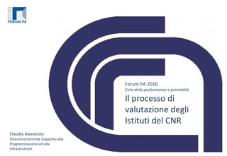 Forum PA 2010 Ciclo della performance e premialità Il processo di valutazione degli Istituti del CNR Claudia Abatecola Direzione Centrale Supporto alla Programmazione ed alle Infrastrutture 