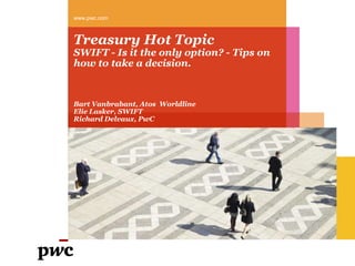 Treasury Hot TopicSWIFT - Is it the only option? - Tips on how to take a decision. www.pwc.com Bart Vanbrabant, Atos  Worldline Elie Lasker, SWIFT Richard Delvaux, PwC 