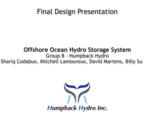 Final Design Presentation
Offshore Ocean Hydro Storage System
Group 8 – Humpback Hydro
Shariq Codabux, Mitchell Lamoureux, David Martens, Billy Su
 