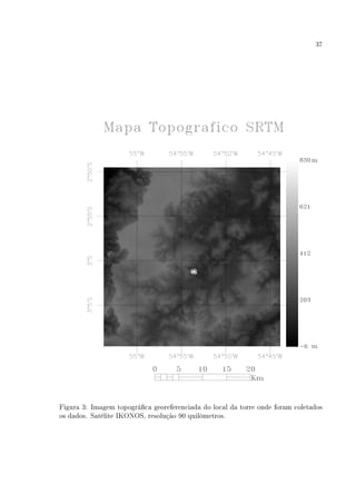 37
Figura 3: Imagem topográca georeferenciada do local da torre onde foram coletados
os dados. Satélite IKONOS, resolução 90 quilômetros.
 
