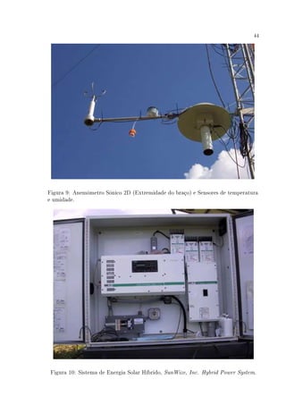 44
Figura 9: Anemômetro Sônico 2D (Extremidade do braço) e Sensores de temperatura
e umidade.
Figura 10: Sistema de Energia Solar Híbrido, SunWize, Inc. Hybrid Power System.
 