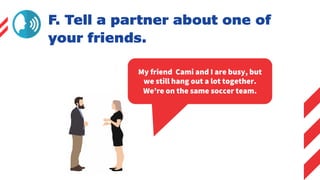 My friend Cami and I are busy, but
we still hang out a lot together.
We’re on the same soccer team.
F. Tell a partner about one of
your friends.
 