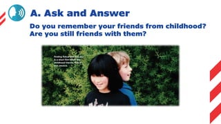 A. Ask and Answer
Do you remember your friends from childhood?
Are you still friends with them?
 