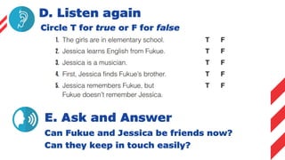 D. Listen again
Circle T for true or F for false
E. Ask and Answer
Can Fukue and Jessica be friends now?
Can they keep in touch easily?
 