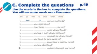C. Complete the questions
Use the words in the box to complete the questions.
You will use some words more than once.
p.49
 