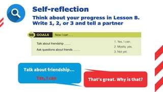Self-reflection
Talk about friendship…
Yes, I can
Think about your progress in Lesson B.
Write 1, 2, or 3 and tell a partner
That’s great. Why is that?
 