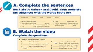 A. Complete the sentences
Read about Jackson and David. Then complete
the sentences with the words in the box
B. Watch the video
Complete the questions
 