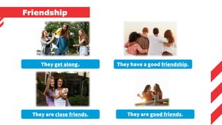 Friendship
They get along. They have a good friendship.
They are close friends. They are good friends.
 