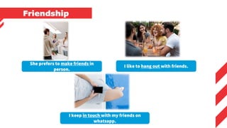 Friendship
She prefers to make friends in
person.
I like to hang out with friends.
I keep in touch with my friends on
whatsapp.
 