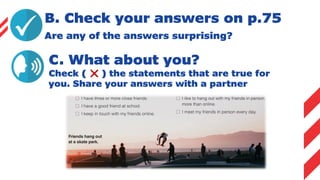 B. Check your answers on p.75
C. What about you?
Check ( ) the statements that are true for
you. Share your answers with a partner
Are any of the answers surprising?
 