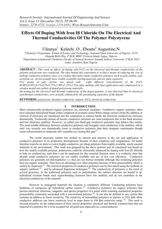 Research Inventy: International Journal Of Engineering And Science
Vol.3, Issue 12 (December 2013), PP 06-09
Issn(e): 2278-4721, Issn(p):2319-6483, Www.Researchinventy.Com

Effects Of Doping With Iron Ill Chloride On The Electrical And
Thermal Conductivities Of The Polymer Polystyrene
Uleanya1 Kelechi .O , Eboatu2 Augustine.N
1

Chemistry Programme, School of Science and Technology, National Open University of Nigeria, 14/16
Ahmadu Bello Way, P.M.B. 80067 Victoria Island, Lagos, Nigeria
2
Department of Industrial Chemistry Faculty of Natural Sciences Nnamdi Azikiwe University, P.M.B. 5025
Awka, Anambra State Nigeria

ABSTRACT : This work on effects of doping with FeCl3 on the electrical and thermal conductivities of the
polymer polystyrene was conducted. The idea behind this experiment is to find a means of reducing the cost of
making conductive polymers since it is evident that tailor-made conductive polymers such as poly aniline, poly
acetylene etc. do not actually have readily available starting materials and are quite expensive.
Five grams of poly styrene was mixed with
eight different concentrations of the FeCl3
(0.00%,0.05%,0.1%,0.5%,0.75%,1.00%,1.25%,1.5%) after melting with heat application and compressed in a
wooden mould into tablets of doped polystyrene materials.
On testing for the electrical and thermal conductivity of the doped polymer, it was observed that its electrical
and thermal conductivities were actually enhanced by the potentiating capacities of the dopant.

KEYWORDS: polystyrene, thermal conductivity, dopant, FeCl3, electrical conductivity
I.

INTRODUCTION

Most commercially produced organic polymers are electrical insulators. Conductive organic polymers often
have extruded delocalized bonds (often composed of aromatic units).When charge carriers (from the addition or
removal of electrons) are introduced into the conduction or valence bands, the electrical conductivity increases
dramatically. Technically almost all known conductive polymers are semi-conductors due to the band structure
and low electronic mobility. However, so called zero band gap conductive polymers may behave like metals.
The most notable difference between conductive polymers and inorganic semi-conductors is the mobility, which
until very recently was dramatically lower in conductive polymers than their inorganic counterparts though
recent advancements in molecular self- assembly are closing that gap [1].
The world electronic market has shifted its interest and concern to the use and application of
conductive polymers in its production developments because of their simplicity and compactness. All hands
therefore must be on deck to evolve highly conductive yet cheap polymers from readily available, easily sourced
materials in our environment. This work was gingered by the above premise and its concerned was based on
how the readily available polymer, polystyrene could be electrically enhanced by doping with Iron III chloride
to help its conductivity, such that it can be employed for this essential function since it is evidently clear that
already made conductive polymers are not readily available and are of low cost efficiency. Conductive
polymers are generally not thermoplastics i.e. they are not thermo formable although like insulating polymers
they are organic materials. They have an advantage over other polymers because of their processability which is
mainly by dispersion [2]. The electrical properties of conductive polymers can be fine-tuned using the methods of
organic synthesis [3] and by advanced dispersion techniques [4]. The conductivity of polymers is the result of
several processes. In the traditional polymers such as polyethylene, the valence electrons are bound in sp3
hybridized covalent bonds such sigma-bonding electrons have low mobility and do not contribute to the
electrical conductivity of the material.
However in conjugated materials the situation is completely different .Conducting polymers have
backbone of contiguous sp2 hybridized carbon centers [5]. Conductive polymers are organic polymers that
possess electrical, electronic, magnetic, and optical properties of a metal while retaining mechanical properties
processibility commonly associated with a conventional polymer [6]. It can also be defined as any system that
contains an additive to lower resistivity. The resistivity of unmodified polymers or plastics is 1016 Ωm while
conductive additives can lower resistivity level in steps down to 104 Ωm resistivity range [7]. This work is
focused primarily on the enhancement of their crucial properties: electrical and thermal conductivities that are
required of a polymer for it to be accepted for all good uses especially as a semiconductor.

6

 